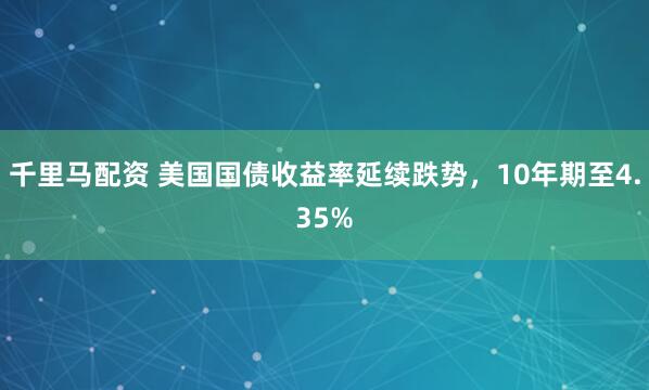 千里马配资 美国国债收益率延续跌势，10年期至4.35%