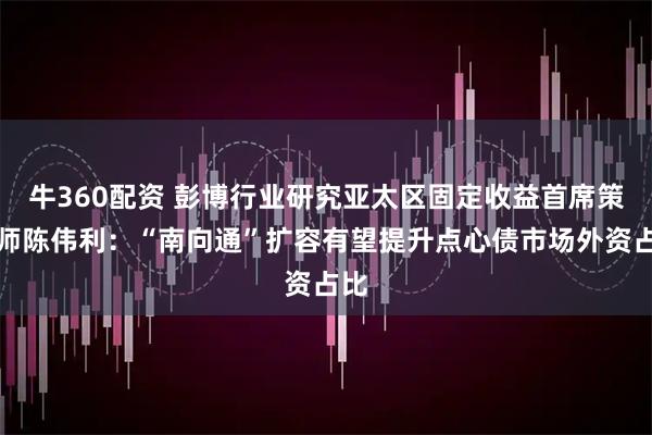 牛360配资 彭博行业研究亚太区固定收益首席策略师陈伟利：“南向通”扩容有望提升点心债市场外资占比
