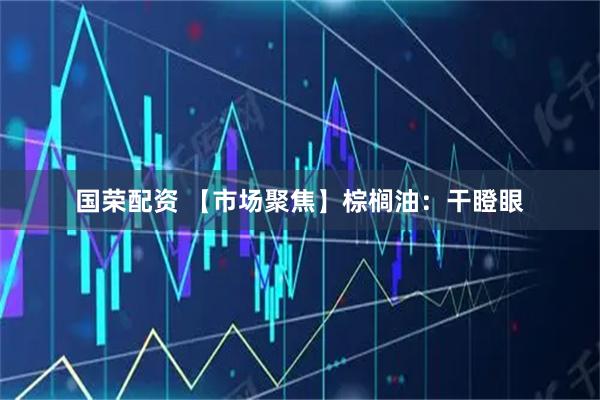 国荣配资 【市场聚焦】棕榈油：干瞪眼