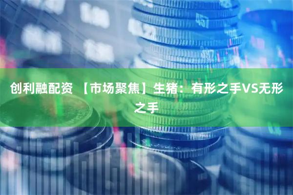 创利融配资 【市场聚焦】生猪：有形之手VS无形之手