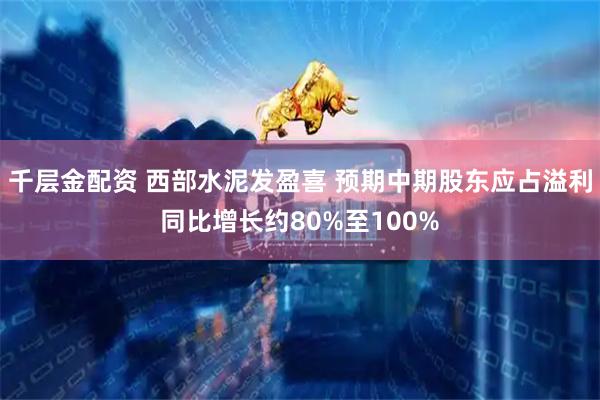 千层金配资 西部水泥发盈喜 预期中期股东应占溢利同比增长约80%至100%