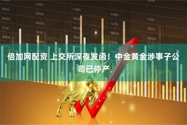 倍加网配资 上交所深夜发函！中金黄金涉事子公司已停产