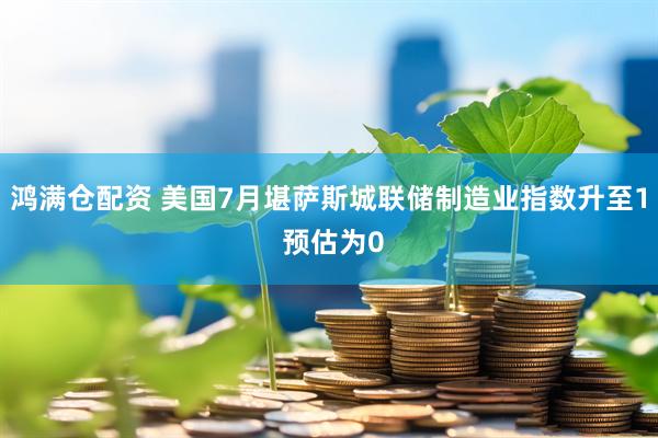 鸿满仓配资 美国7月堪萨斯城联储制造业指数升至1 预估为0