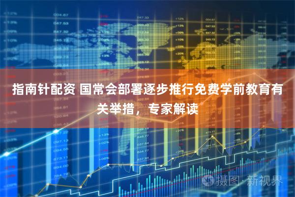 指南针配资 国常会部署逐步推行免费学前教育有关举措，专家解读
