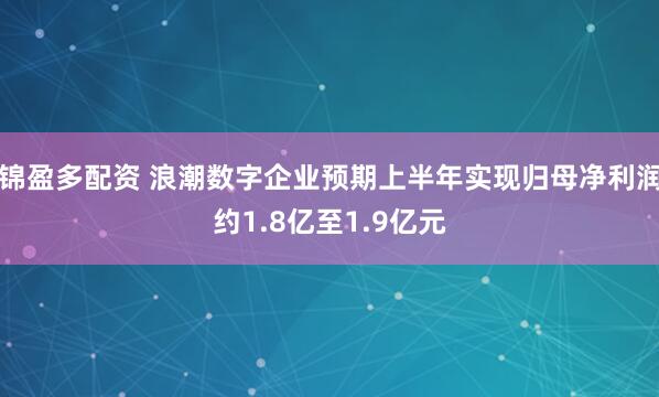 锦盈多配资 浪潮数字企业预期上半年实现归母净利润约1.8亿至1.9亿元