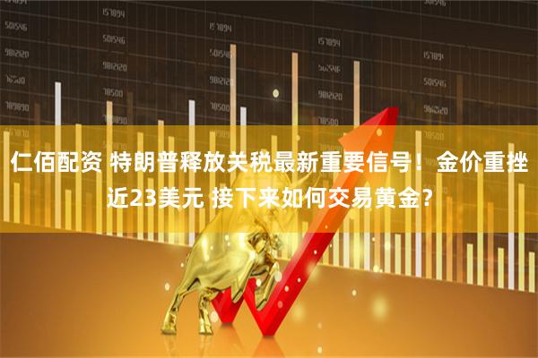 仁佰配资 特朗普释放关税最新重要信号！金价重挫近23美元 接下来如何交易黄金？