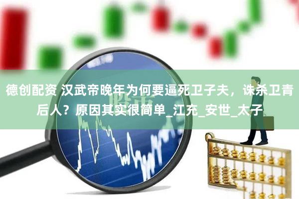 德创配资 汉武帝晚年为何要逼死卫子夫，诛杀卫青后人？原因其实很简单_江充_安世_太子