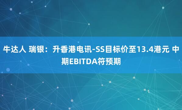 牛达人 瑞银：升香港电讯-SS目标价至13.4港元 中期EBITDA符预期