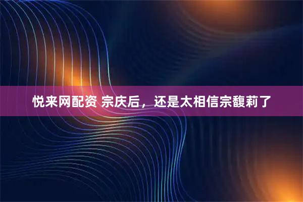 悦来网配资 宗庆后，还是太相信宗馥莉了