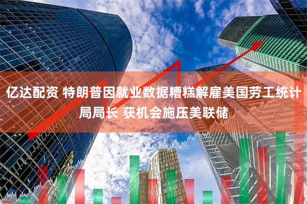 亿达配资 特朗普因就业数据糟糕解雇美国劳工统计局局长 获机会施压美联储