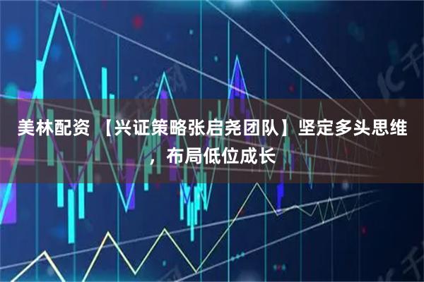 美林配资 【兴证策略张启尧团队】坚定多头思维，布局低位成长