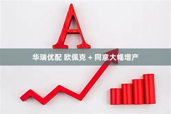 华瑞优配 欧佩克 + 同意大幅增产