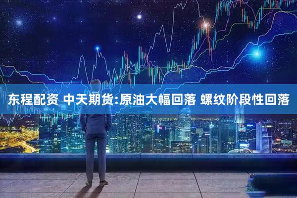 东程配资 中天期货:原油大幅回落 螺纹阶段性回落