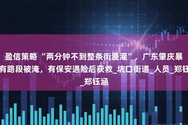 盈信策略 “两分钟不到整条街漫灌”，广东肇庆暴雨有路段被淹，有保安遇险后获救_坑口街道_人员_郑钰涵