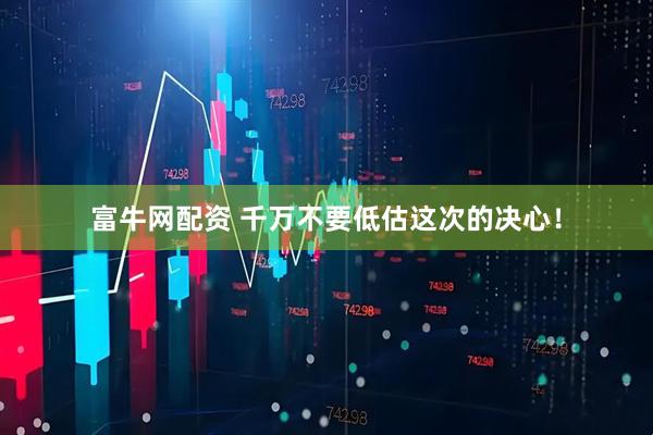 富牛网配资 千万不要低估这次的决心！