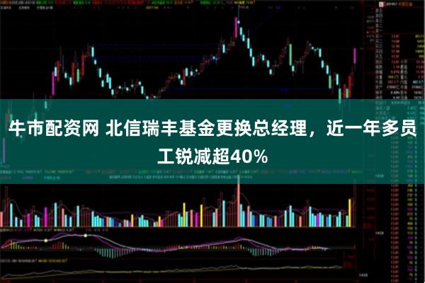 牛市配资网 北信瑞丰基金更换总经理，近一年多员工锐减超40%
