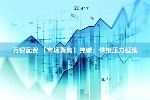 万银配资 【市场聚焦】纯碱：供给压力延续