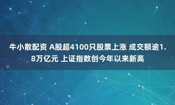 牛小散配资 A股超4100只股票上涨 成交额逾1.8万亿元 上证指数创今年以来新高