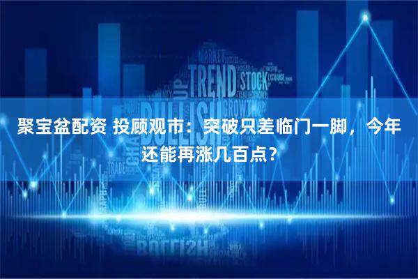 聚宝盆配资 投顾观市：突破只差临门一脚，今年还能再涨几百点？