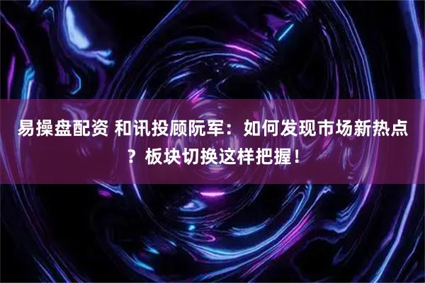 易操盘配资 和讯投顾阮军：如何发现市场新热点？板块切换这样把握！