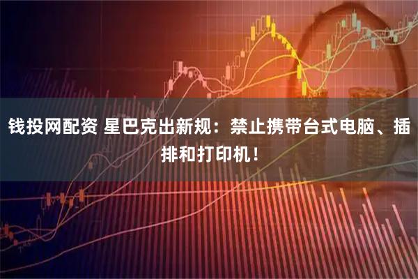 钱投网配资 星巴克出新规：禁止携带台式电脑、插排和打印机！