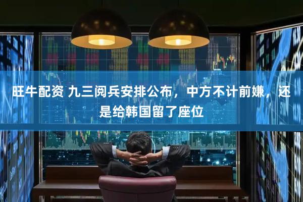 旺牛配资 九三阅兵安排公布，中方不计前嫌，还是给韩国留了座位