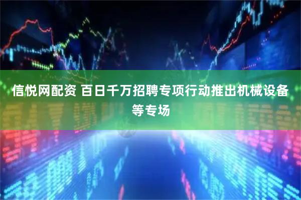 信悦网配资 百日千万招聘专项行动推出机械设备等专场