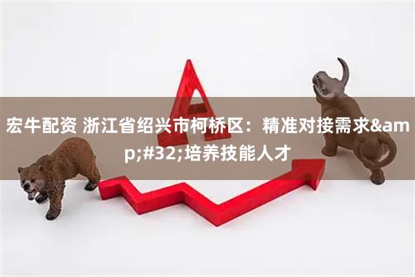 宏牛配资 浙江省绍兴市柯桥区：精准对接需求&#32;培养技能人才