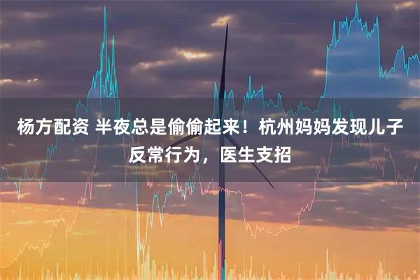 杨方配资 半夜总是偷偷起来！杭州妈妈发现儿子反常行为，医生支招