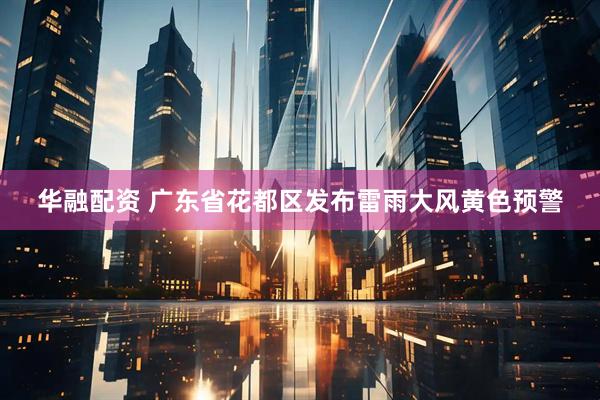 华融配资 广东省花都区发布雷雨大风黄色预警