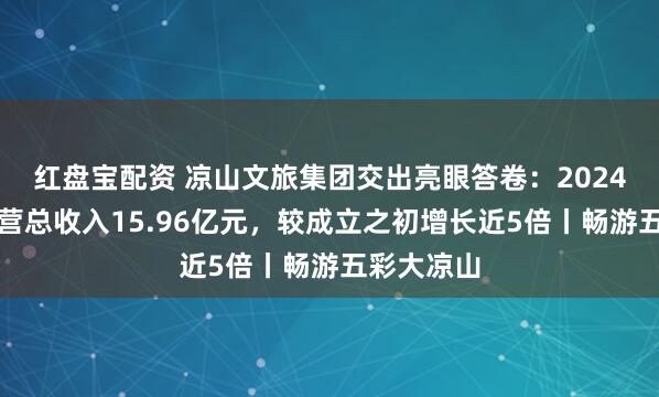 红盘宝配资 凉山文旅集团交出亮眼答卷：2024年实现经营总收入15.96亿元，较成立之初增长近5倍丨畅游五彩大凉山