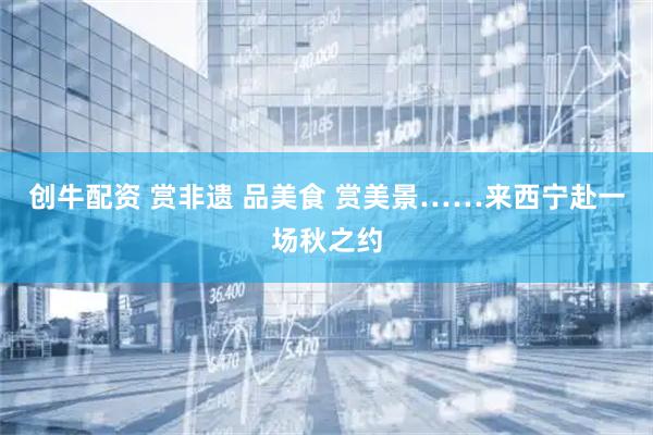 创牛配资 赏非遗 品美食 赏美景……来西宁赴一场秋之约