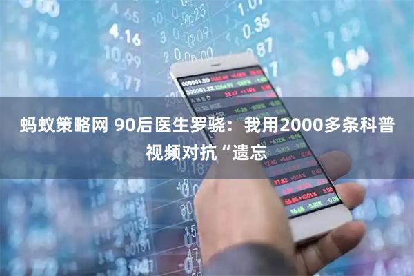 蚂蚁策略网 90后医生罗骁：我用2000多条科普视频对抗“遗忘