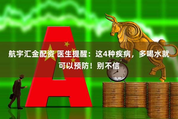 航宇汇金配资 医生提醒：这4种疾病，多喝水就可以预防！别不信
