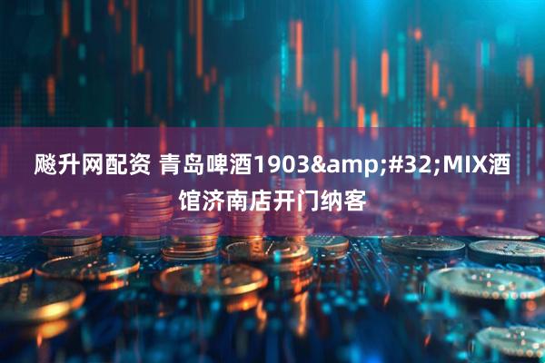 飚升网配资 青岛啤酒1903&#32;MIX酒馆济南店开门纳客
