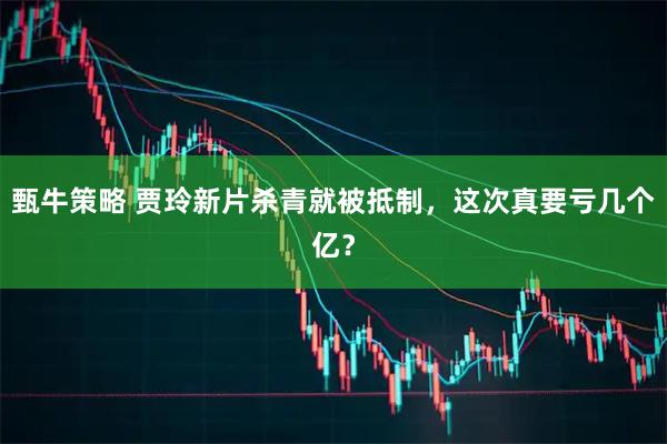 甄牛策略 贾玲新片杀青就被抵制，这次真要亏几个亿？
