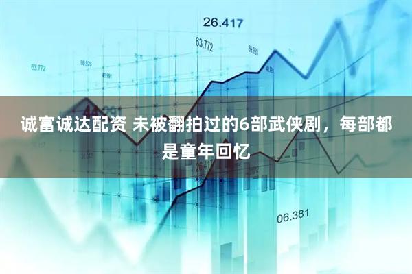 诚富诚达配资 未被翻拍过的6部武侠剧，每部都是童年回忆