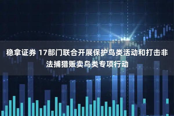 稳拿证券 17部门联合开展保护鸟类活动和打击非法捕猎贩卖鸟类专项行动