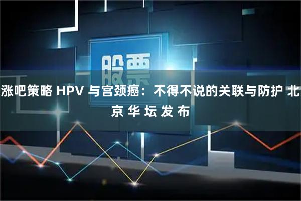 涨吧策略 HPV 与宫颈癌：不得不说的关联与防护 北京 华 坛 发 布