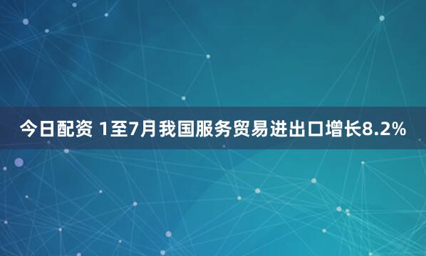 今日配资 1至7月我国服务贸易进出口增长8.2%