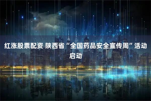 红涨股票配资 陕西省“全国药品安全宣传周”活动启动