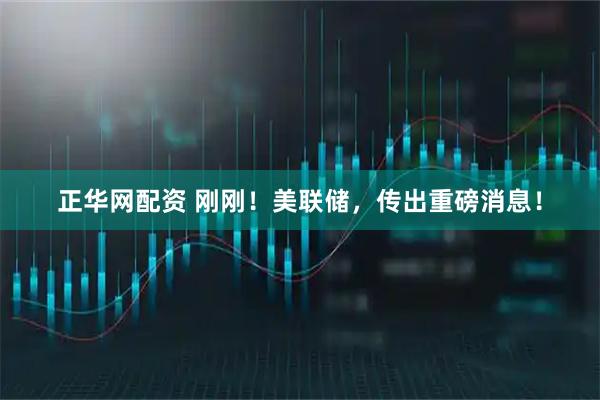 正华网配资 刚刚！美联储，传出重磅消息！