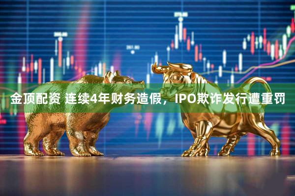 金顶配资 连续4年财务造假，IPO欺诈发行遭重罚