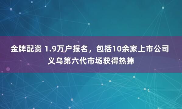 金牌配资 1.9万户报名,包括10余家上市公司 义乌第六代市场获得热捧
